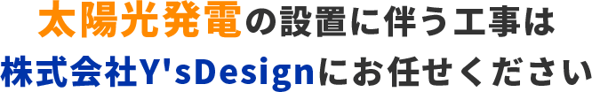 太陽光発電の設置に伴う工事は株式会社Y'sDesignにお任せください